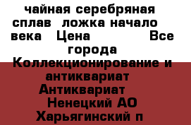 чайная серебряная (сплав) ложка начало 20 века › Цена ­ 50 000 - Все города Коллекционирование и антиквариат » Антиквариат   . Ненецкий АО,Харьягинский п.